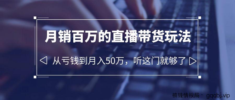 老板必学：月销-百万的直播带货玩法，从亏钱到月入50万，听这门就够了-搞钱情报局