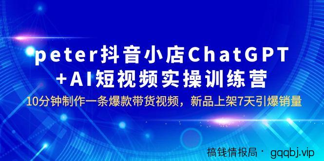 peter抖音小店ChatGPT+AI短视频实训 10分钟做一条爆款带货视频 7天引爆销量-搞钱情报局