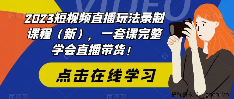 2023短视频直播玩法录制课程（新），一套课完整学会直播带货！-搞钱情报局