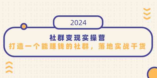 （9349期）社群变现实操营，打造一个能赚钱的社群，落地实战干货，尤其适合知识变现-搞钱情报局