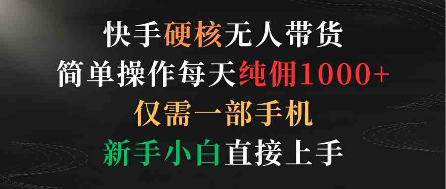 （9475期）快手硬核无人带货，简单操作每天纯佣1000+,仅需一部手机，新手小白直接上手-搞钱情报局