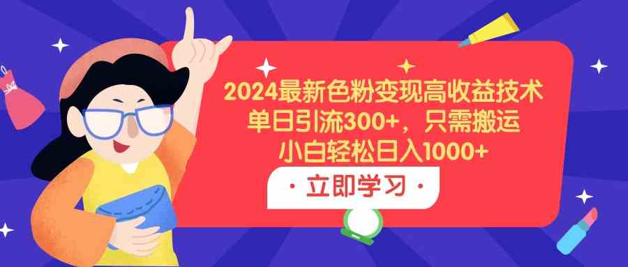 （9480期）2024最新色粉变现高收益技术，单日引流300+，只需搬运，小白轻松日入1000+-搞钱情报局