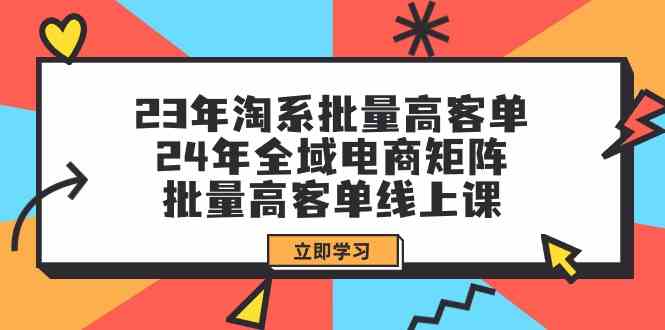 （9636期）23年淘系批量高客单+24年全域电商矩阵，批量高客单线上课（109节课）-搞钱情报局