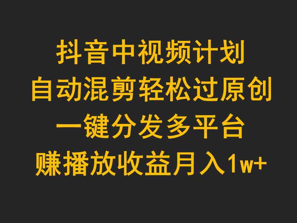 （9825期）抖音中视频计划，自动混剪轻松过原创，一键分发多平台赚播放收益，月入1w+-搞钱情报局