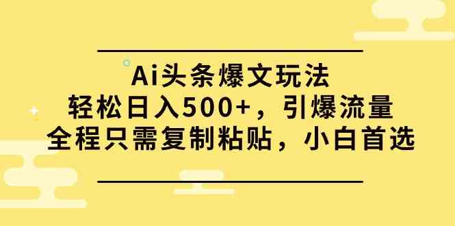 （9853期）Ai头条爆文玩法，轻松日入500+，引爆流量全程只需复制粘贴，小白首选-搞钱情报局