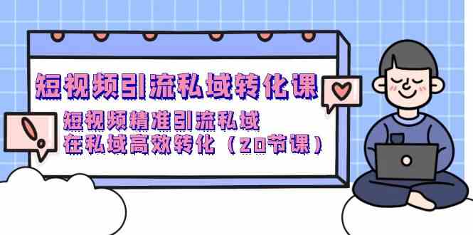 （9926期）短视频引流 私域转化课，短视频精准引流私域，在私域高效转化（20节课）-搞钱情报局