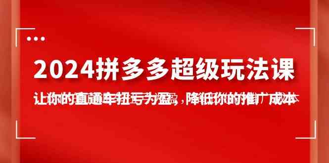 （10036期）2024拼多多-超级玩法课，让你的直通车扭亏为盈，降低你的推广成本-7节课-搞钱情报局