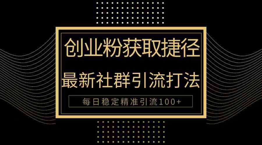 （10040期）创业粉捷径！最新被动引流方法大揭秘，实现每日100+精准引流-搞钱情报局