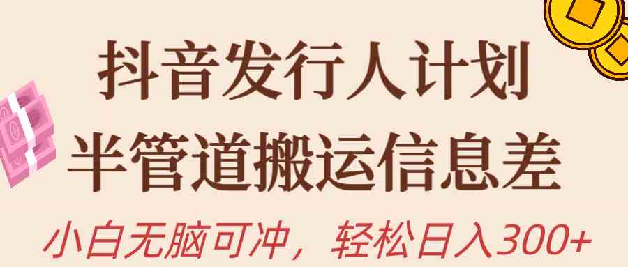 （10129期）抖音发行人计划，半管道搬运，日入300+，新手小白无脑冲-搞钱情报局