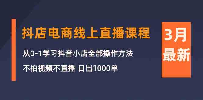 （10140期）3月抖店电商线上直播课程：从0-1学习抖音小店，不拍视频不直播 日出1000单-搞钱情报局