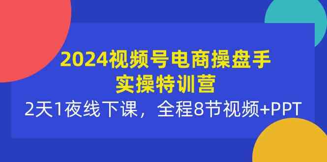 （10156期）2024视频号电商操盘手实操特训营：2天1夜线下课，全程8节视频+PPT-搞钱情报局