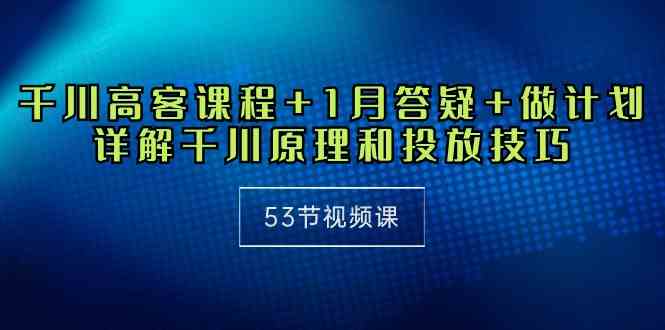 （10172期）千川 高客课程+1月答疑+做计划，详解千川原理和投放技巧（53节视频课）-搞钱情报局