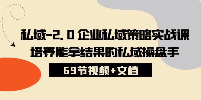 （10345期）私域-2.0 企业私域策略实战课，培养能拿结果的私域操盘手 (69节视频+文档)-搞钱情报局