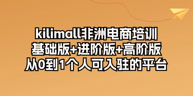 （10374期）kilimall非洲电商培训，基础版+进阶版+高阶版 从0-1个人可入驻的平台-12节-搞钱情报局