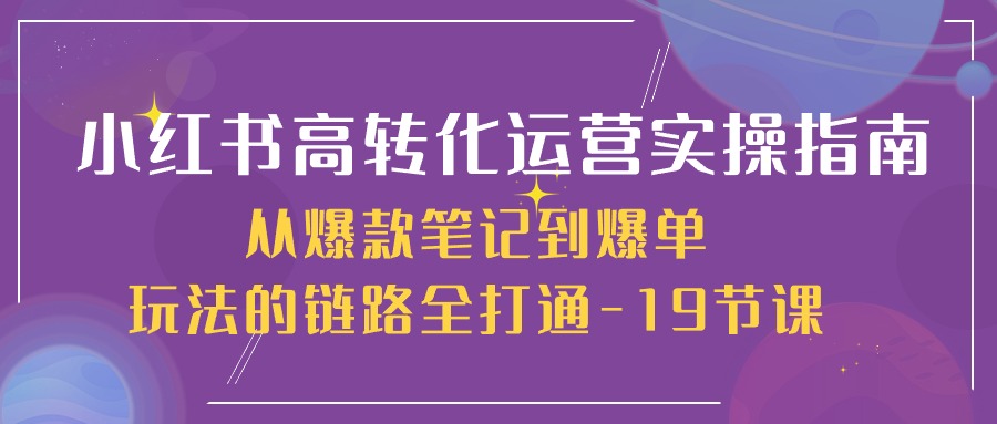 （10530期）小红书-高转化运营 实操指南，从爆款笔记到爆单玩法的链路全打通-19节课-搞钱情报局