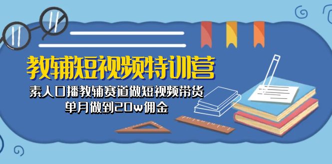 （10801期）教辅-短视频特训营： 素人口播教辅赛道做短视频带货，单月做到20w佣金-搞钱情报局