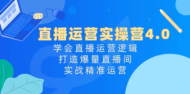 （10950期）直播运营实操营4.0：学会直播运营逻辑，打造爆量直播间，实战精准运营-搞钱情报局