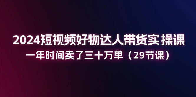 （11289期）2024短视频好物达人带货实操课：一年时间卖了三十万单（29节课）-搞钱情报局