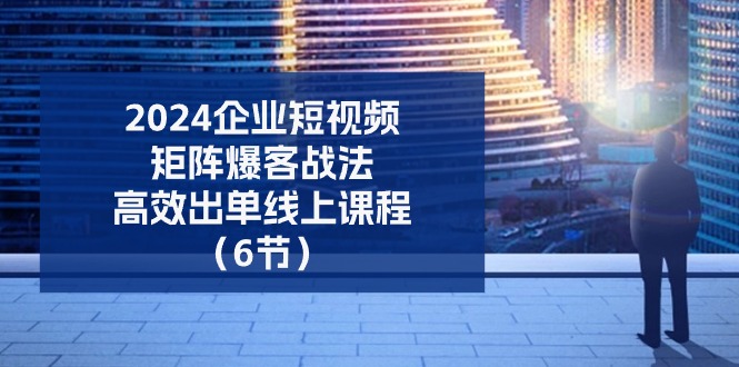 （11285期）2024企业-短视频-矩阵 爆客战法，高效出单线上课程（6节）-搞钱情报局