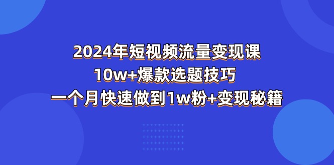 （11299期）2024年短视频-流量变现课：10w+爆款选题技巧 一个月快速做到1w粉+变现秘籍-搞钱情报局