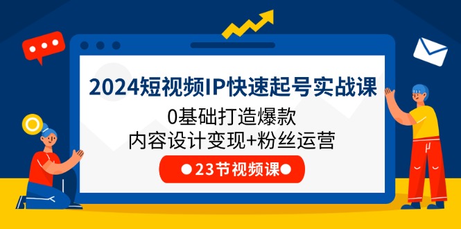 （11493期）2024短视频IP快速起号实战课，0基础打造爆款内容设计变现+粉丝运营(23节)-搞钱情报局