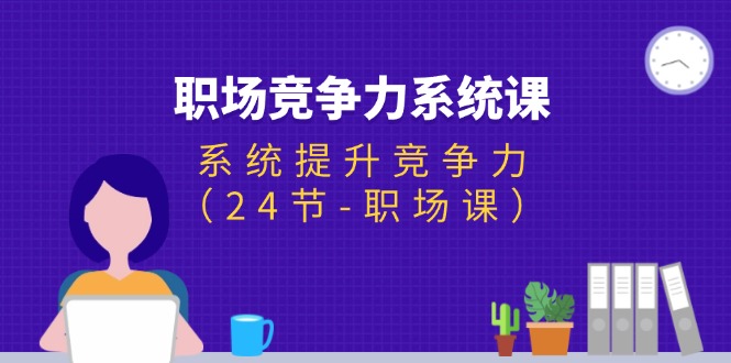 （11617期）职场-竞争力系统课：系统提升竞争力（24节-职场课）-搞钱情报局