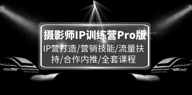 （11899期）摄影师IP训练营Pro版，IP营打造/营销技能/流量扶持/合作内推/全套课程-搞钱情报局