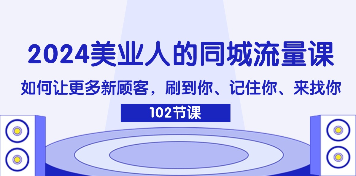 （11918期）2024美业人的同城流量课：如何让更多新顾客，刷到你、记住你、来找你-搞钱情报局