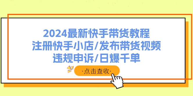 （11938期）2024最新快手带货教程：注册快手小店/发布带货视频/违规申诉/日爆千单-搞钱情报局