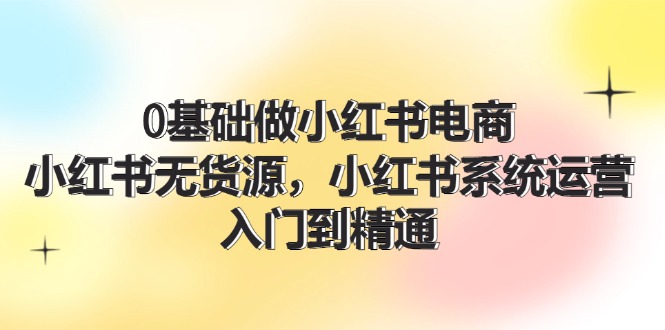 （11960期）0基础做小红书电商，小红书无货源，小红书系统运营，入门到精通 (70节)-搞钱情报局