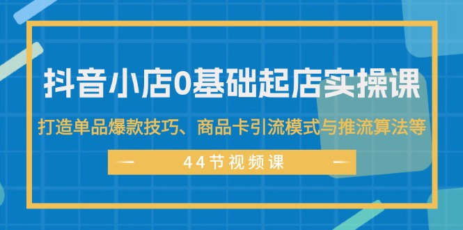 （11977期）抖音小店0基础起店实操课，打造单品爆款技巧、商品卡引流模式与推流算法等-搞钱情报局