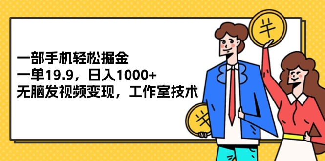 （12007期）一部手机轻松掘金，一单19.9，日入1000+,无脑发视频变现，工作室技术-搞钱情报局