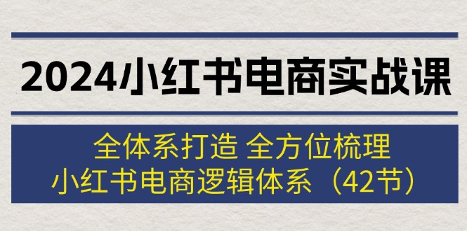 （12003期）2024小红书电商实战课：全体系打造 全方位梳理 小红书电商逻辑体系 (42节)-搞钱情报局