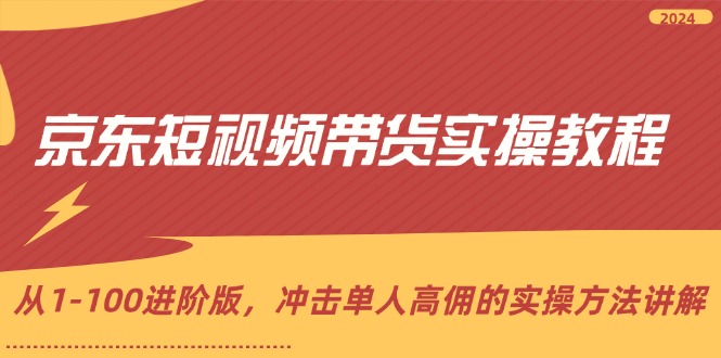 （12061期）京东短视频带货实操教程，从1-100进阶版，冲击单人高佣的实操方法讲解-搞钱情报局