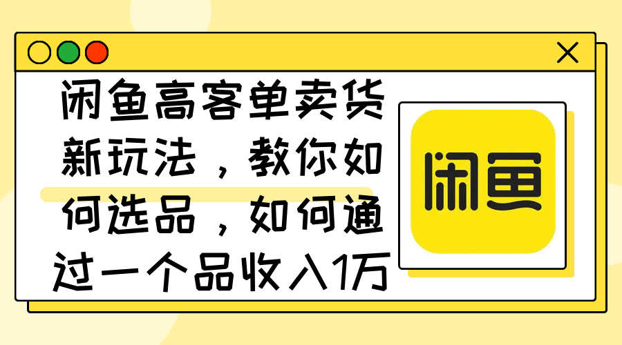 （12387期）闲鱼高客单卖货新玩法，教你如何选品，如何通过一个品收入1万+-搞钱情报局