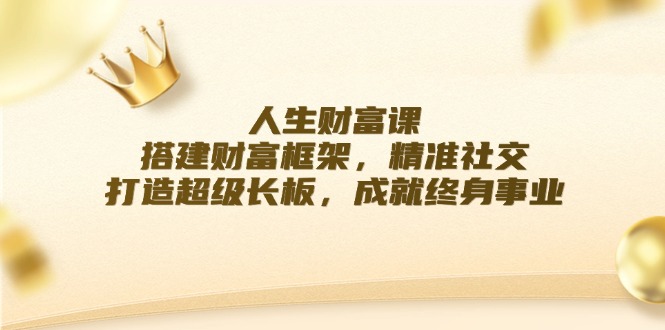 （12384期）人生财富课：搭建财富框架，精准社交，打造超级长板，成就终身事业-搞钱情报局