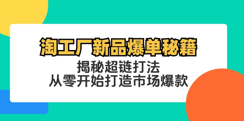 （12600期）淘工厂新品爆单秘籍：揭秘超链打法，从零开始打造市场爆款-搞钱情报局