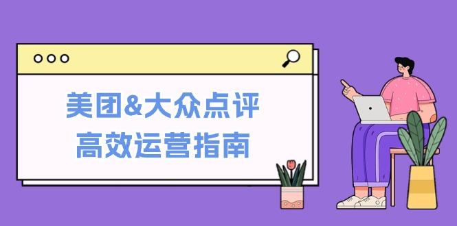 （12615期）美团&大众点评高效运营指南：从平台基础认知到提升销量的实用操作技巧-搞钱情报局