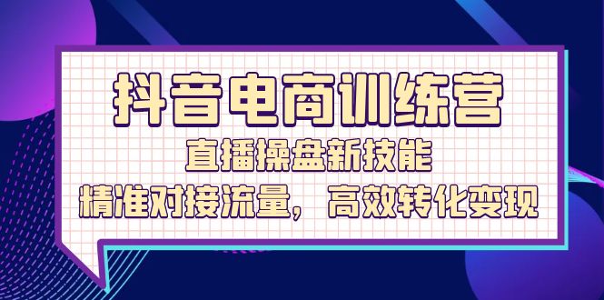 （12676期）抖音电商训练营：直播操盘新技能，精准对接流量，高效转化变现-搞钱情报局