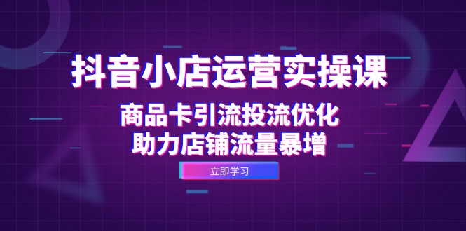 （12834期）抖音小店运营实操课：商品卡引流投流优化，助力店铺流量暴增-搞钱情报局