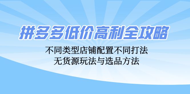 （12897期）拼多多低价高利全攻略：不同类型店铺配置不同打法，无货源玩法与选品方法-搞钱情报局