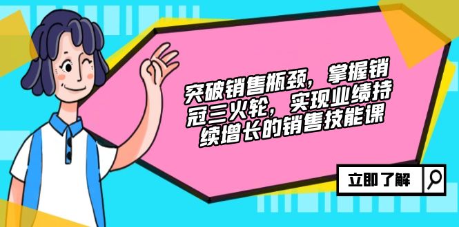 （12965期）突破销售瓶颈，掌握销冠三火轮，实现业绩持续增长的销售技能课-搞钱情报局