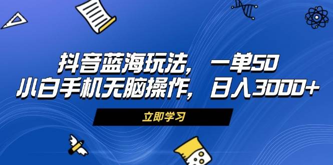 （13273期）抖音蓝海玩法，一单50，小白手机无脑操作，日入3000+-搞钱情报局